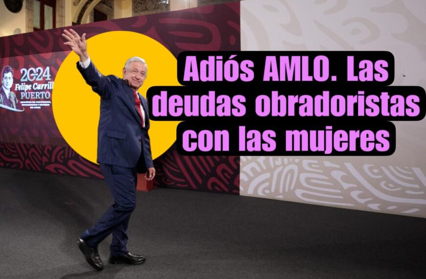 Adiós AMLO. Las deudas obradoristas con las mujeres 